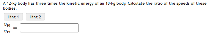 A 12-kg body has three times the kinetic energy of an 10-kg body. Calculate the ratio of the speeds of these