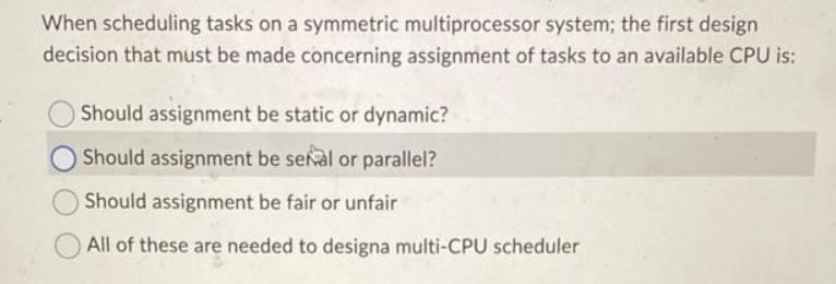 When scheduling tasks on a symmetric multiprocessor system; the first design decision that must be made