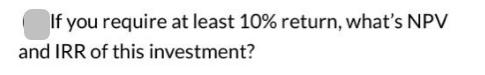 If you require at least 10% return, what's NPV and IRR of this investment?