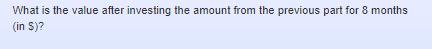 What is the value after investing the amount from the previous part for 8 months (in S)?