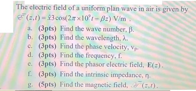 The electric field of a uniform plan wave in air is given by (z,t)= x3 cos(27x10t - Bz) V/m a. (3pts) Find