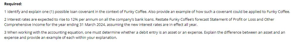 Required: 1 Identify and explain one (1) possible loan covenant in the context of Funky Coffee. Also provide
