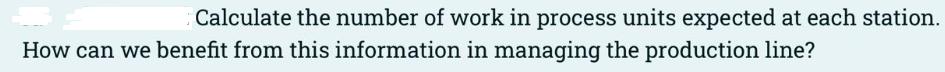 Calculate the number of work in process units expected at each station. How can we benefit from this