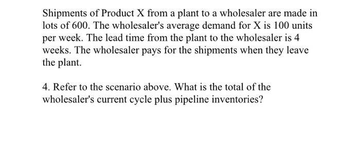 Shipments of Product X from a plant to a wholesaler are made in lots of 600. The wholesaler's average demand
