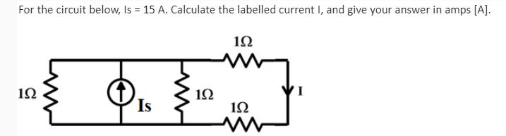 For the circuit below, Is = 15 A. Calculate the labelled current I, and give your answer in amps [A].   1 1