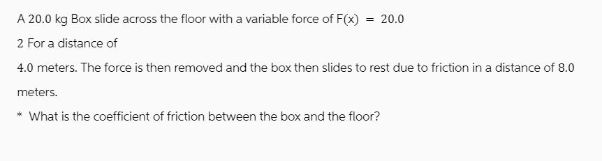 A 20.0 kg Box slide across the floor with a variable force of F(x) 2 For a distance of 4.0 meters. The force