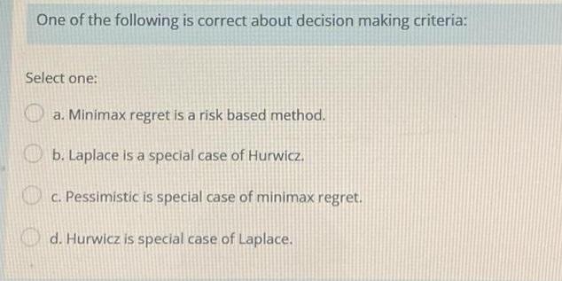 One of the following is correct about decision making criteria: Select one: a. Minimax regret is a risk based