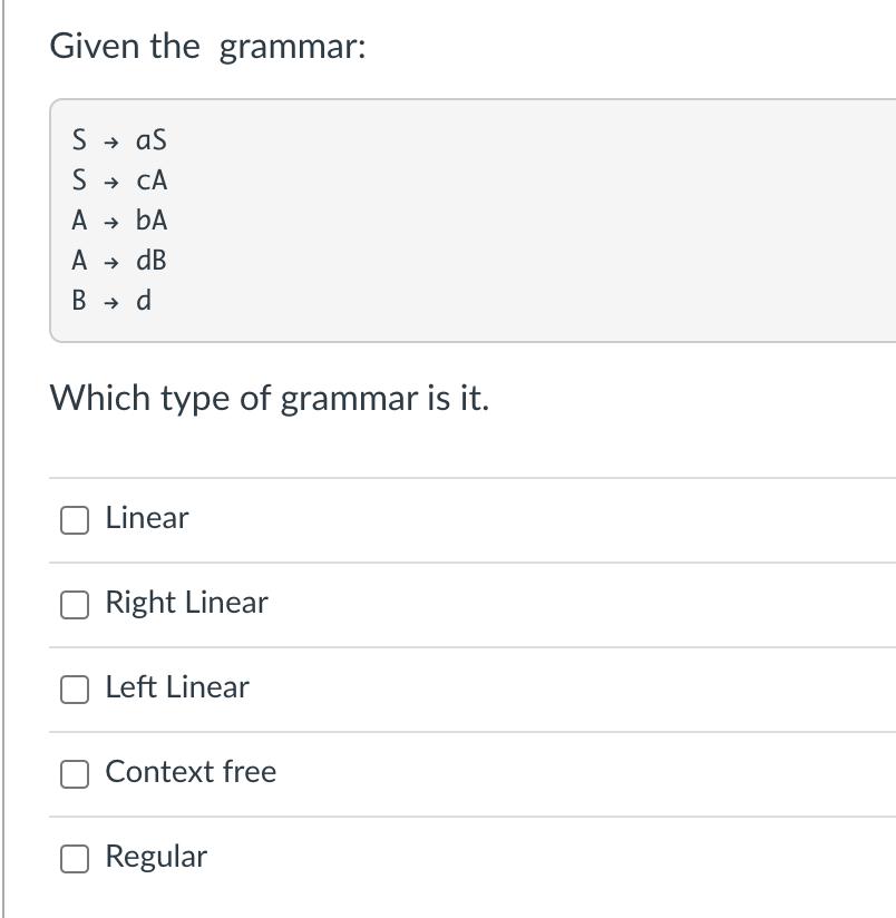 Given the grammar: S  aS S  CA A  bA A  dB B  d Which type of grammar is it. Linear Right Linear Left Linear