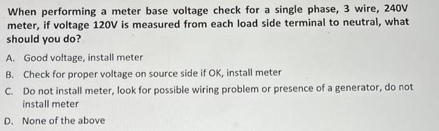 When performing a meter base voltage check for a single phase, 3 wire, 240V meter, if voltage 120V is