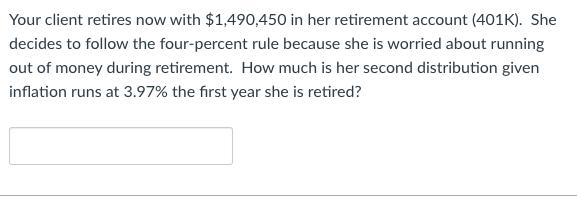 Your client retires now with $1,490,450 in her retirement account (401K). She decides to follow the