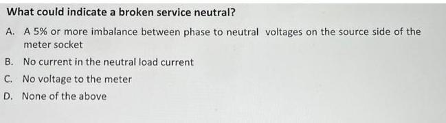 What could indicate a broken service neutral? A. A 5% or more imbalance between phase to neutral voltages on