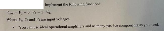 Vout V-5 V - 2 V3. Where V, V2 and V3 are input voltages. You can use ideal operational amplifiers and as