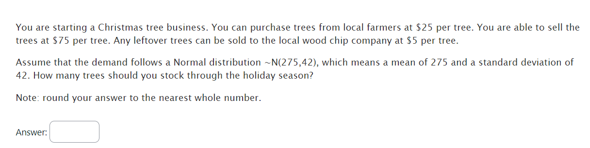 You are starting a Christmas tree business. You can purchase trees from local farmers at $25 per tree. You