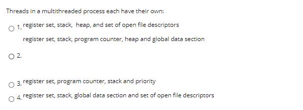 Threads in a multithreaded process each have their own: O 1. register set, stack, heap, and set of open file