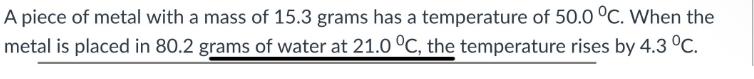 A piece of metal with a mass of 15.3 grams has a temperature of 50.0 C. When the metal is placed in 80.2