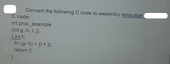 Convert the following C code to assembly language C code: int proc_example (int g, h, 1, j) {int f; f= (g- h)