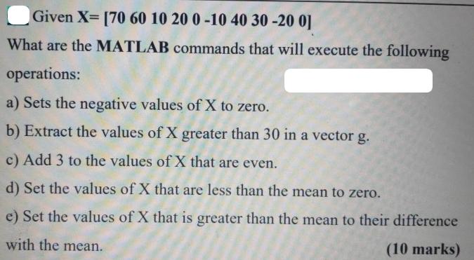 Given X= [70 60 10 20 0-10 40 30 -20 0] What are the MATLAB commands that will execute the following