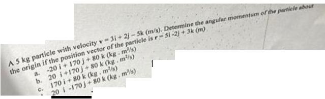 A 5 kg particle with velocity v- 31+ 21-5k (m/s). Determine the angular momentum of the particle about the