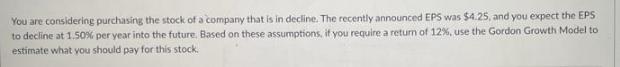 You are considering purchasing the stock of a company that is in decline. The recently announced EPS was