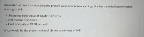 An analyst at time t is calculating the present value of abnormal earnings. She has the following information