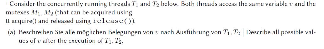 Consider the concurrently running threads T and T2 below. Both threads access the same variable v and the