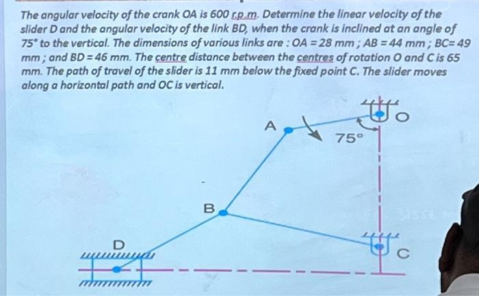 The angular velocity of the crank OA is 600 rp.m. Determine the linear velocity of the slider D and the