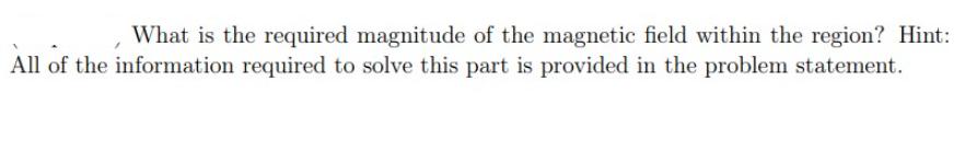 What is the required magnitude of the magnetic field within the region? Hint: All of the information required