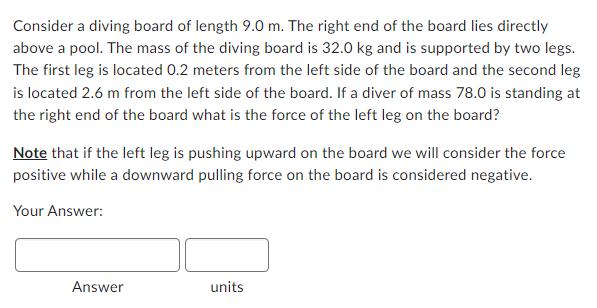 Consider a diving board of length 9.0 m. The right end of the board lies directly above a pool. The mass of