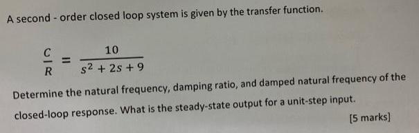 A second-order closed loop system is given by the transfer function. CR 10 s2 + 25 +9 Determine the natural