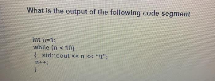 What is the output of the following code segment int n=1; while (n <10) { std::cout < < n < < 