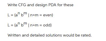 Write CFG and design PDA for these L = (a bm|n+m= even} L = (a bm|n+m= odd} Written and detailed solutions
