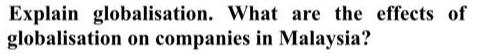 Explain globalisation. What are the effects of globalisation on companies in Malaysia?