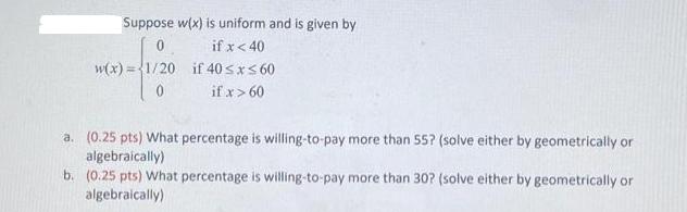 Suppose w(x) is uniform and is given by 0 if x < 40 if 40 x60 if x > 60 w(x)=1/20 a. (0.25 pts) What