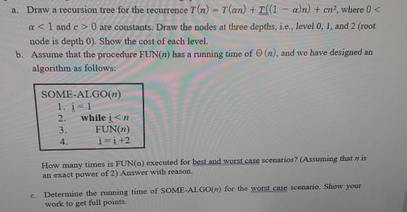 a. Draw a recursion tree for the recurrence T(n) = T(an) + ((1-a)n) + cn, where 0 < a < 1 and c> 0 are