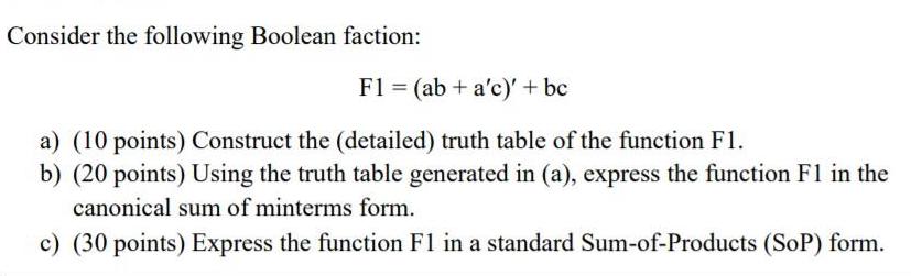 Consider the following Boolean faction: F1 = (ab + a'c)' + bc a) (10 points) Construct the (detailed) truth