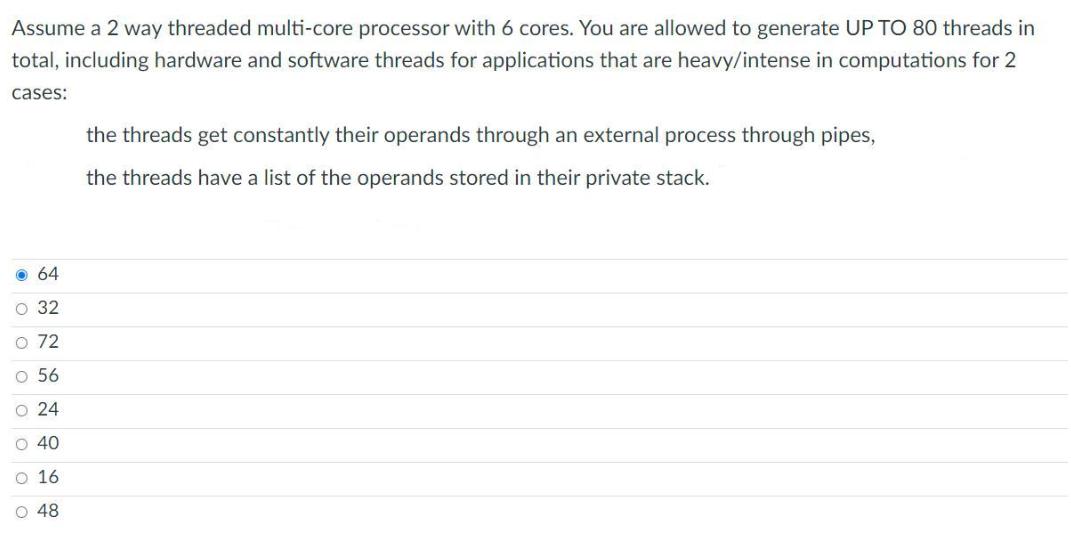 Assume a 2 way threaded multi-core processor with 6 cores. You are allowed to generate UP TO 80 threads in