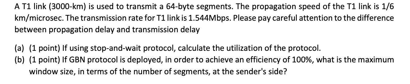 A T1 link (3000-km) is used to transmit a 64-byte segments. The propagation speed of the T1 link is 1/6