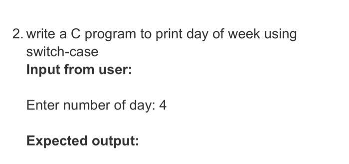 2. write a C program to print day of week using switch-case Input from user: Enter number of day: 4 Expected