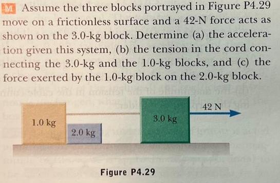 MAssume the three blocks portrayed in Figure P4.29 move on a frictionless surface and a 42-N force acts as