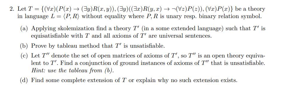 2. Let T = {(Vx) (P(x)  (y) R(x, y)), (y) ((x)R(y,x)  (z)P(z)), (Vx)P(x)} be a theory in language L = (P, R)