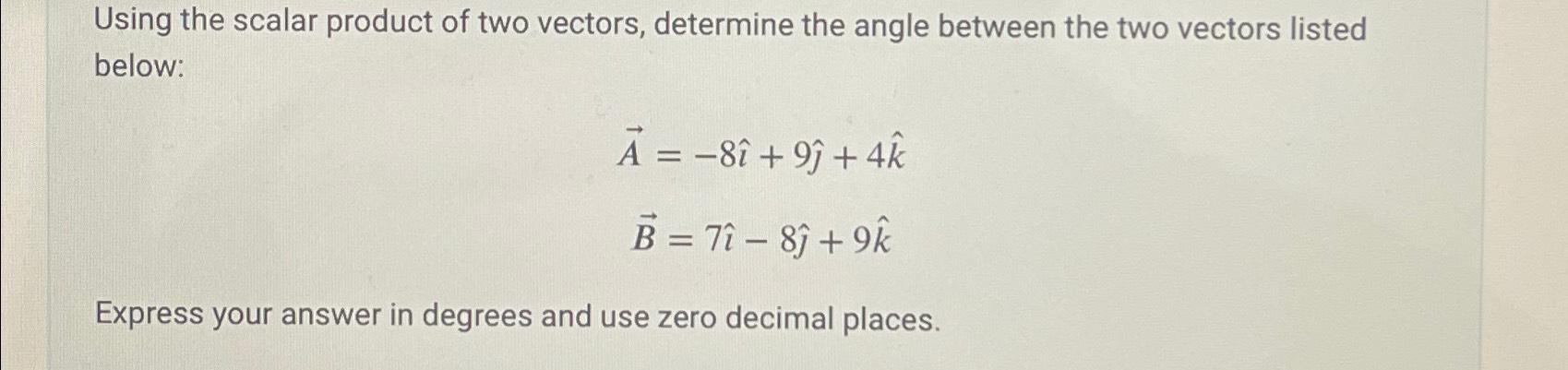 Using the scalar product of two vectors, determine the angle between the two vectors listed below: A = -8 +