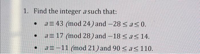 1. Find the integer a such that:   a 43 (mod 24) and -28 a 0. a 17 (mod 28) and -18  a 14. a 11 (mod 21) and