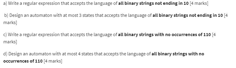 a) Write a regular expression that accepts the language of all binary strings not ending in 10 [4 marks] b)