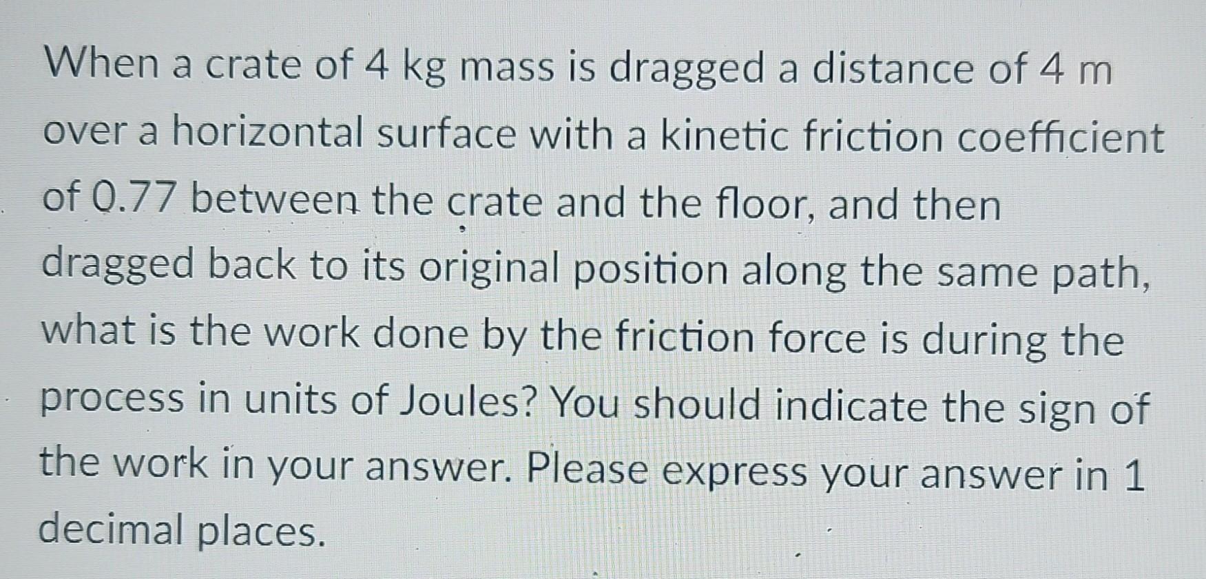 When a crate of 4 kg mass is dragged a distance of 4 m over a horizontal surface with a kinetic friction
