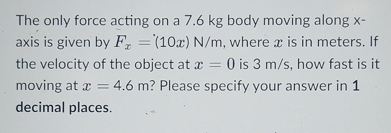 The only force acting on a 7.6 kg body moving along x- axis is given by Fr = (10x) N/m, where x is in meters.