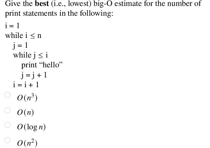 Give the best (i.e., lowest) big-O estimate for the number of print statements in the following: i=1 while i 