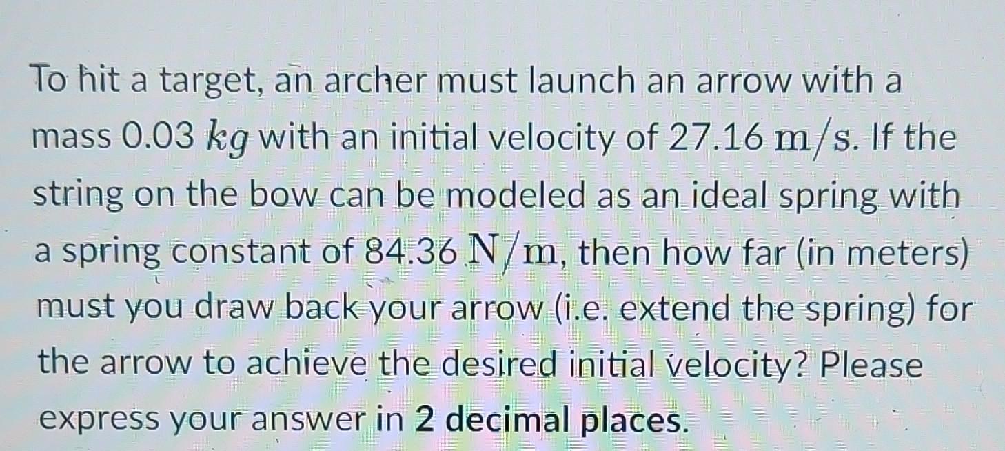 To hit a target, an archer must launch an arrow with a mass 0.03 kg with an initial velocity of 27.16 m/s. If