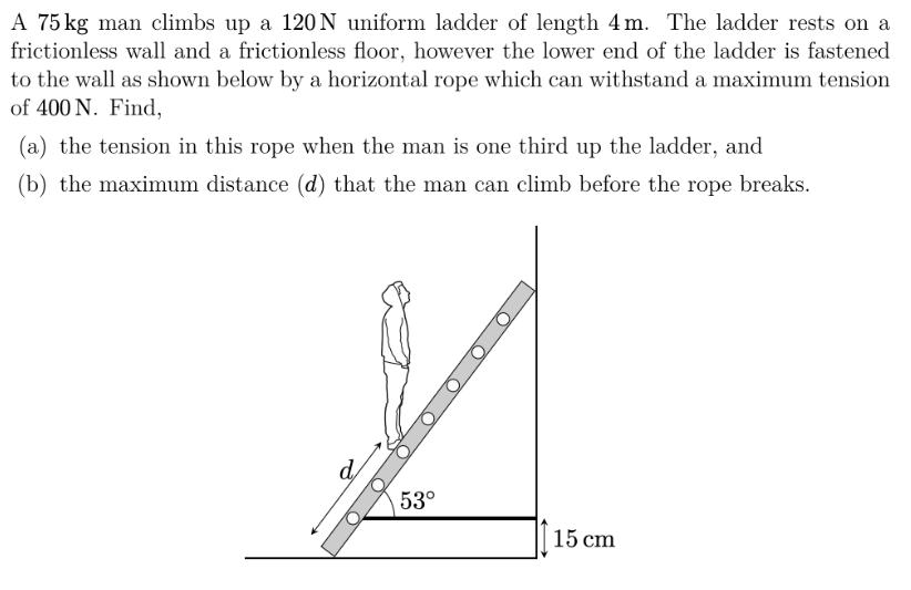 A 75 kg man climbs up a 120 N uniform ladder of length 4m. The ladder rests on a frictionless wall and a