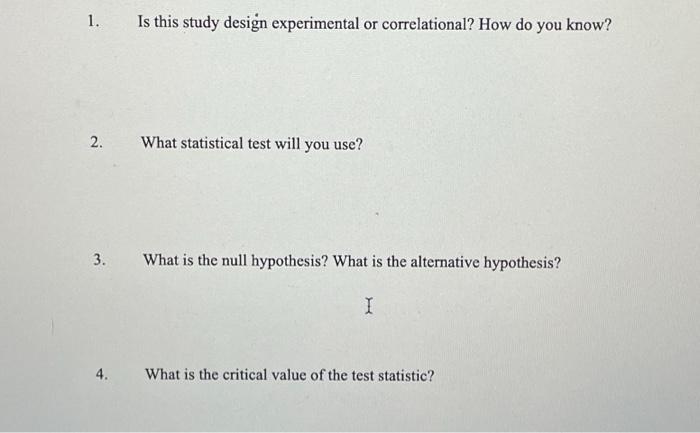1. 2. What statistical test will you use? 3. Is this study design experimental or correlational? How do you