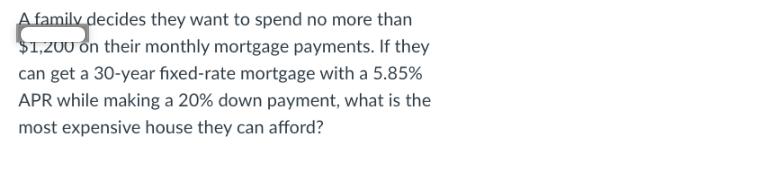 A family decides they want to spend no more than $1,200 on their monthly mortgage payments. If they can get a